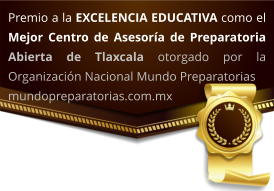 Premio a la EXCELENCIA EDUCATIVA como el Mejor Centro de Asesoría de Preparatoria Abierta de Tlaxcala otorgado por la Organización Nacional Mundo Preparatorias  mundopreparatorias.com.mx